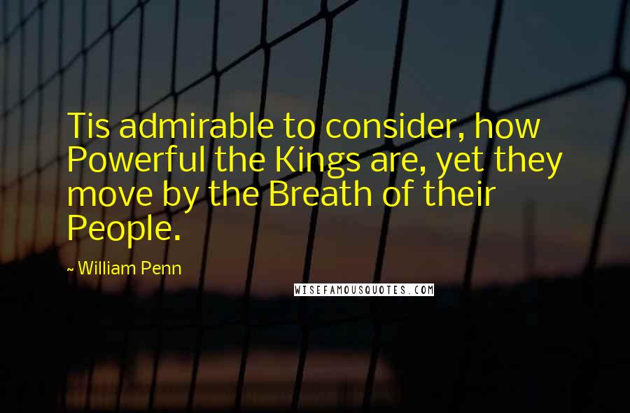 William Penn Quotes: Tis admirable to consider, how Powerful the Kings are, yet they move by the Breath of their People.