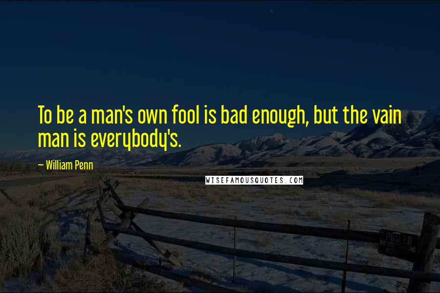 William Penn Quotes: To be a man's own fool is bad enough, but the vain man is everybody's.