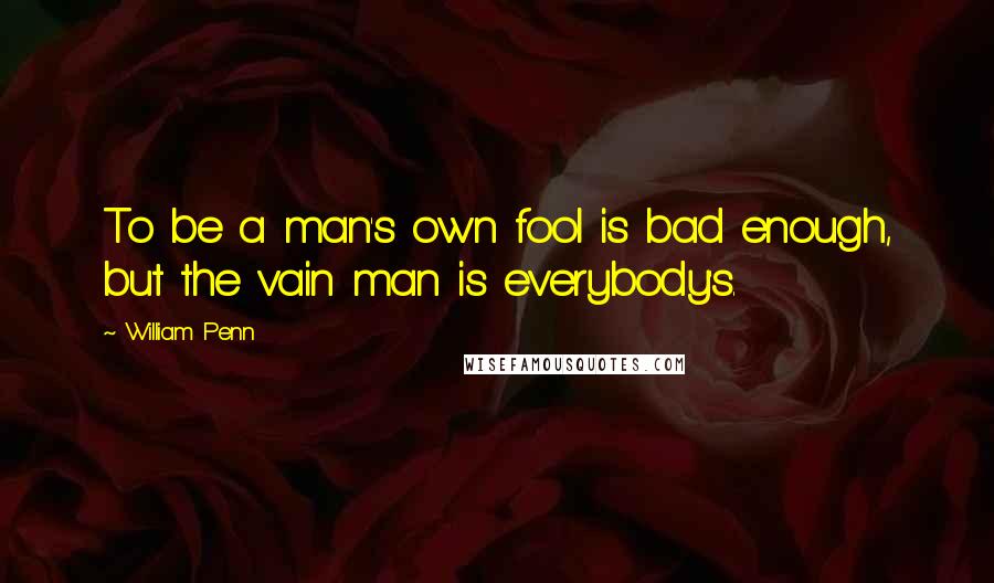 William Penn Quotes: To be a man's own fool is bad enough, but the vain man is everybody's.