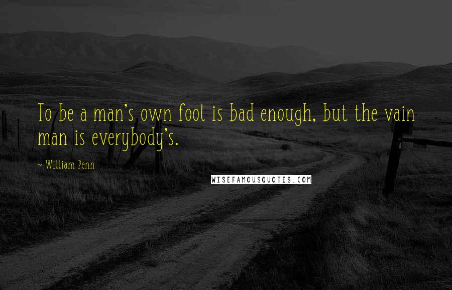 William Penn Quotes: To be a man's own fool is bad enough, but the vain man is everybody's.