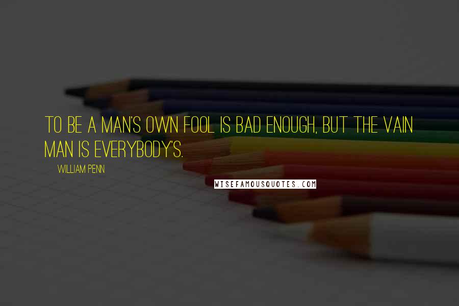 William Penn Quotes: To be a man's own fool is bad enough, but the vain man is everybody's.