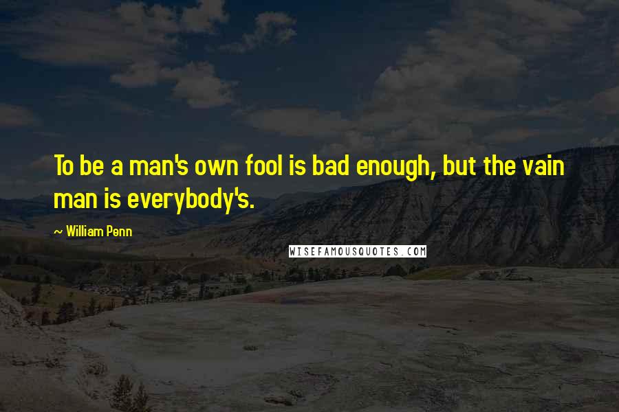 William Penn Quotes: To be a man's own fool is bad enough, but the vain man is everybody's.