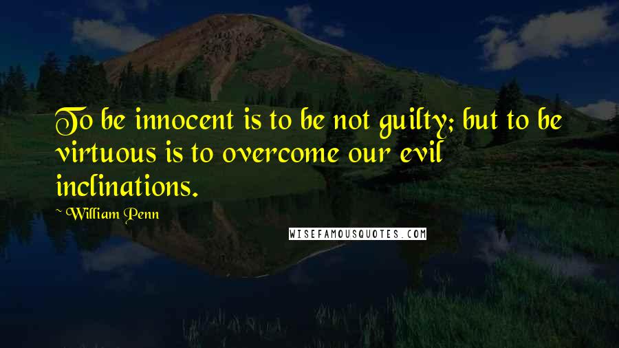William Penn Quotes: To be innocent is to be not guilty; but to be virtuous is to overcome our evil inclinations.
