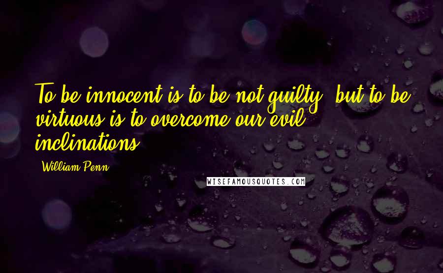 William Penn Quotes: To be innocent is to be not guilty; but to be virtuous is to overcome our evil inclinations.