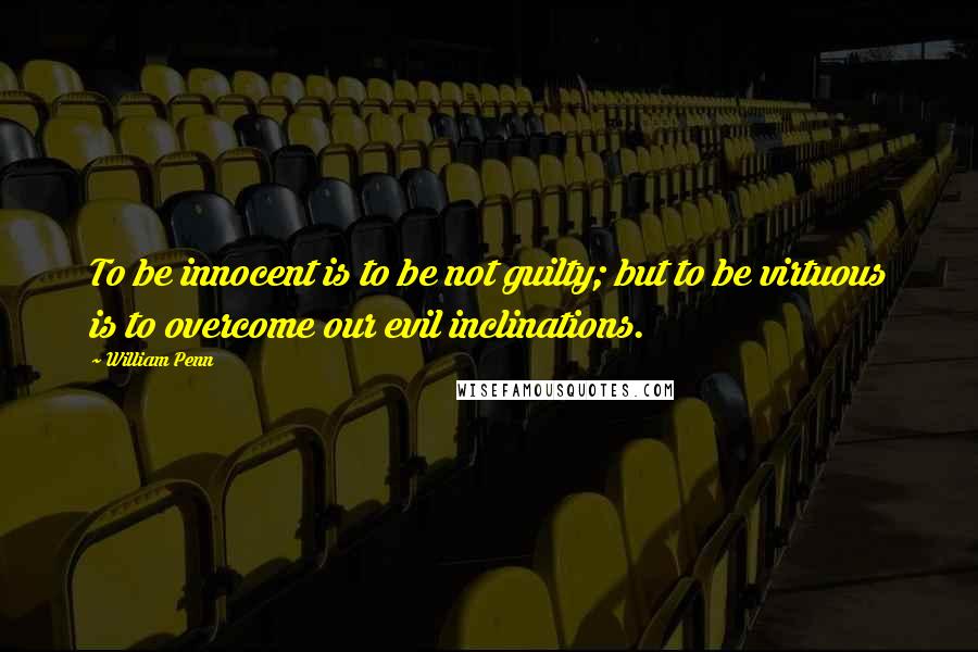 William Penn Quotes: To be innocent is to be not guilty; but to be virtuous is to overcome our evil inclinations.