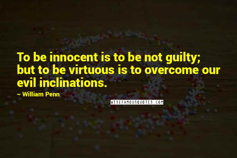 William Penn Quotes: To be innocent is to be not guilty; but to be virtuous is to overcome our evil inclinations.