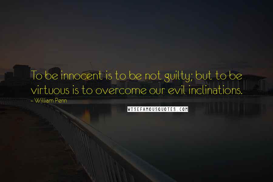 William Penn Quotes: To be innocent is to be not guilty; but to be virtuous is to overcome our evil inclinations.