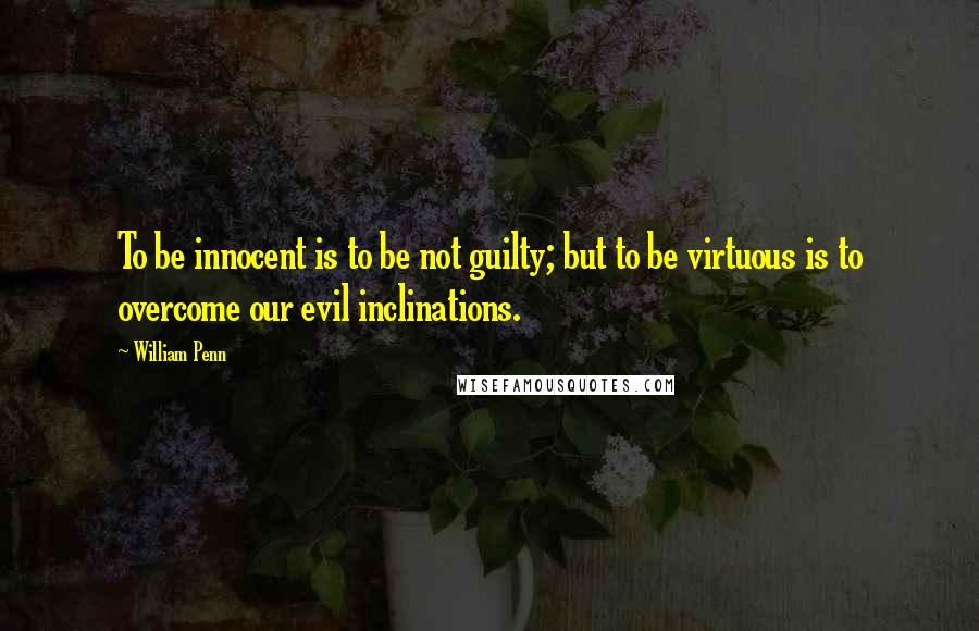 William Penn Quotes: To be innocent is to be not guilty; but to be virtuous is to overcome our evil inclinations.