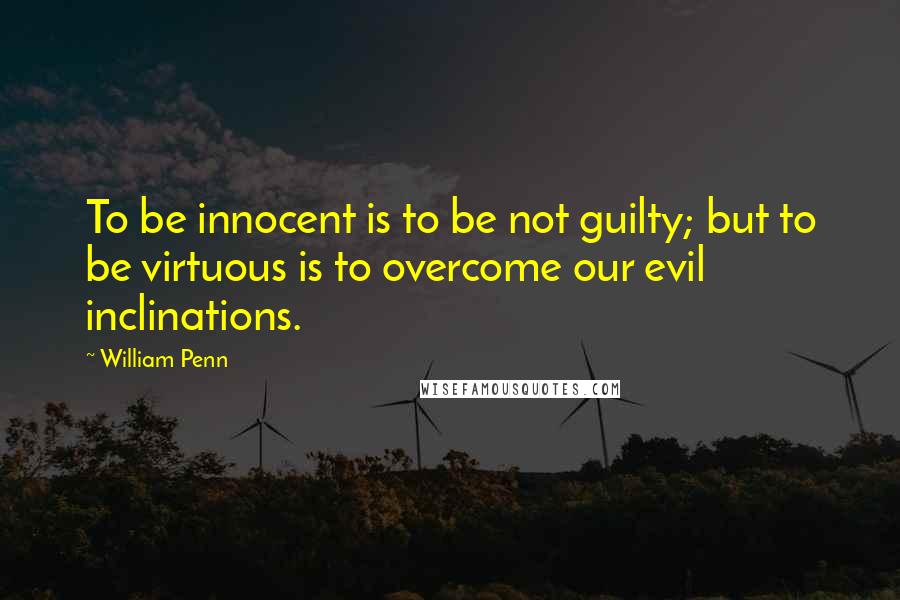 William Penn Quotes: To be innocent is to be not guilty; but to be virtuous is to overcome our evil inclinations.