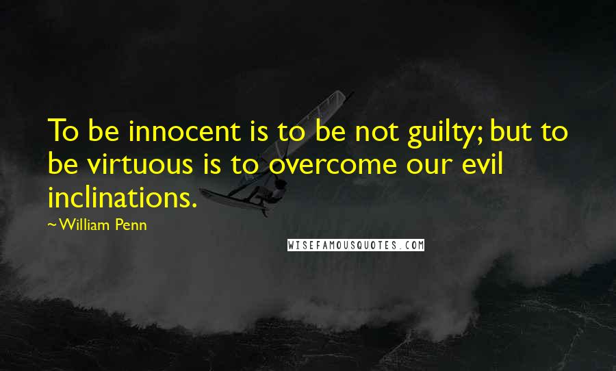 William Penn Quotes: To be innocent is to be not guilty; but to be virtuous is to overcome our evil inclinations.