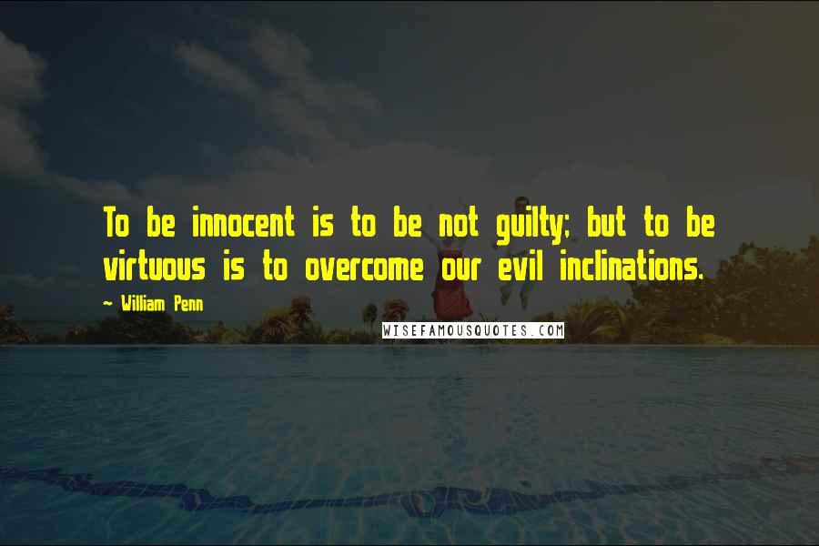 William Penn Quotes: To be innocent is to be not guilty; but to be virtuous is to overcome our evil inclinations.