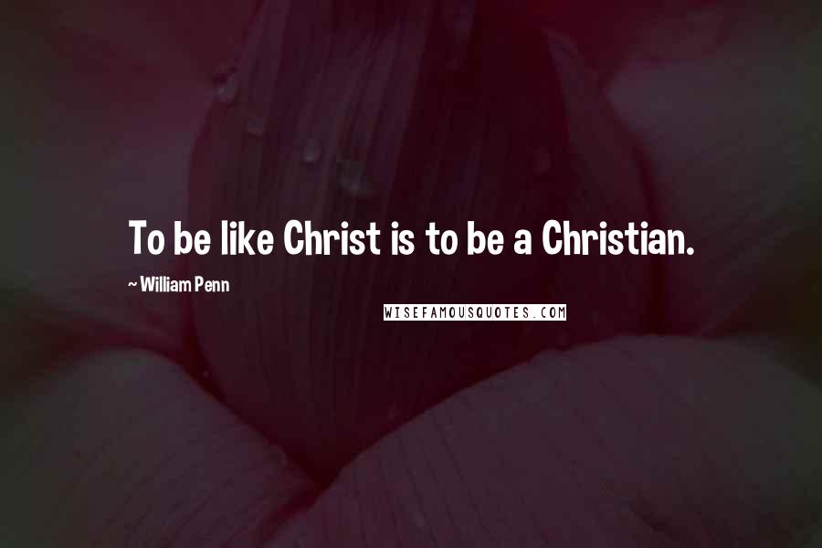 William Penn Quotes: To be like Christ is to be a Christian.