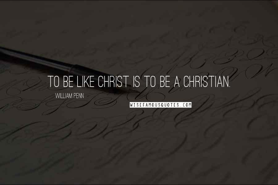 William Penn Quotes: To be like Christ is to be a Christian.