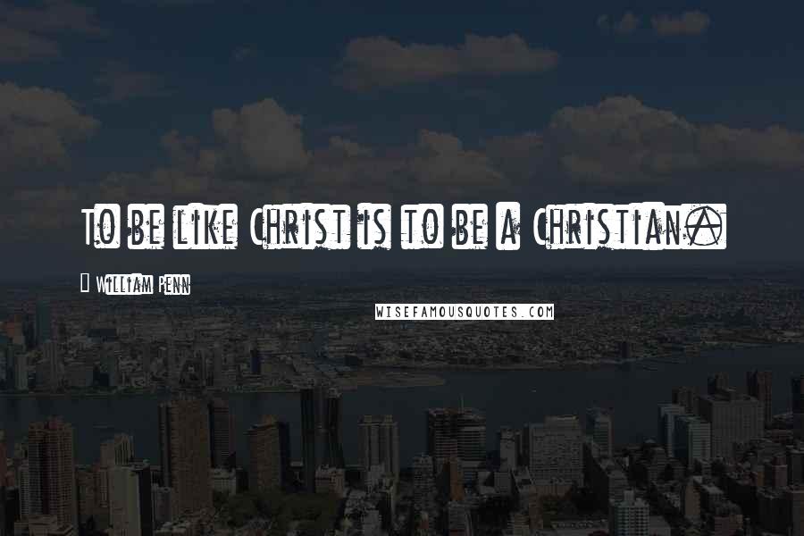 William Penn Quotes: To be like Christ is to be a Christian.