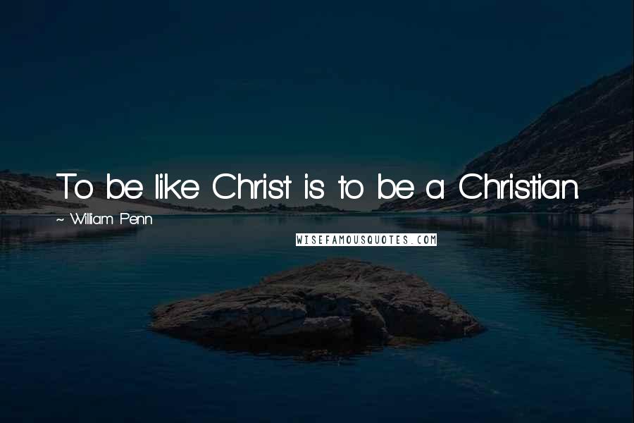 William Penn Quotes: To be like Christ is to be a Christian.
