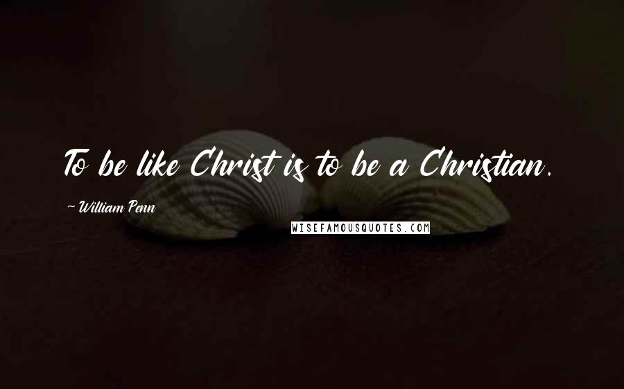 William Penn Quotes: To be like Christ is to be a Christian.