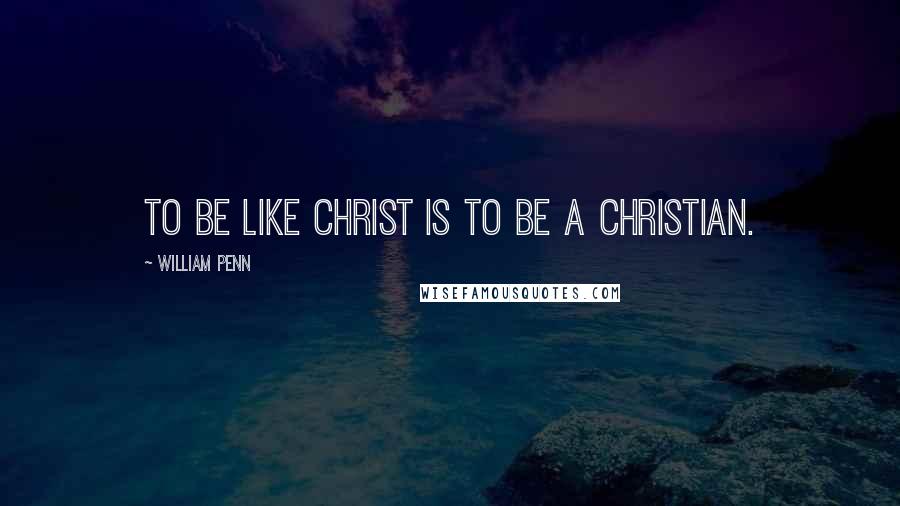 William Penn Quotes: To be like Christ is to be a Christian.