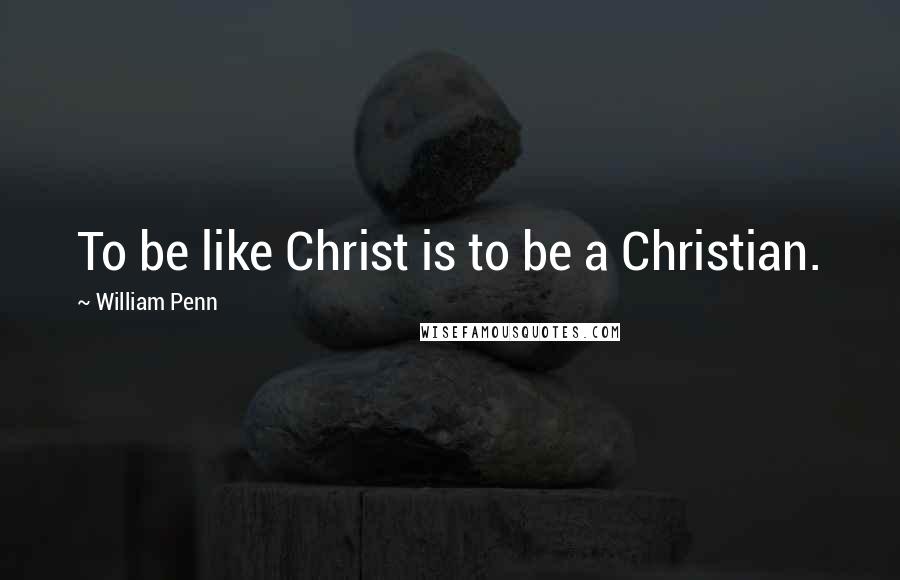 William Penn Quotes: To be like Christ is to be a Christian.