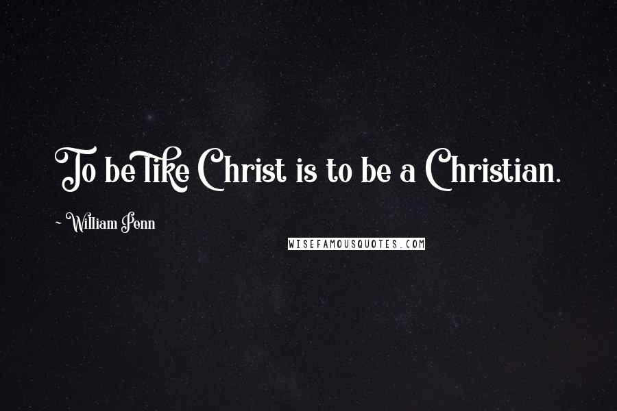 William Penn Quotes: To be like Christ is to be a Christian.