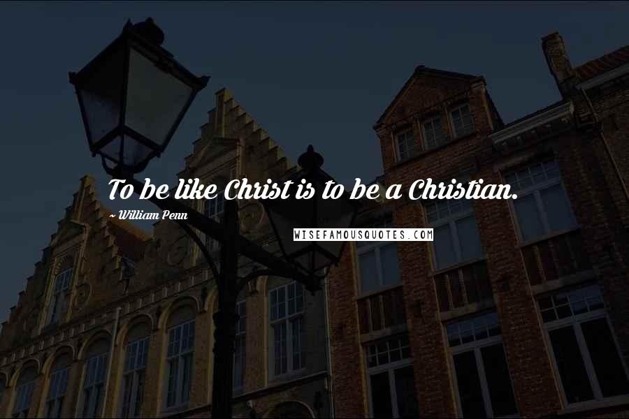 William Penn Quotes: To be like Christ is to be a Christian.