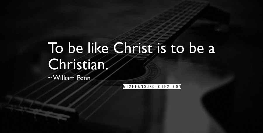 William Penn Quotes: To be like Christ is to be a Christian.