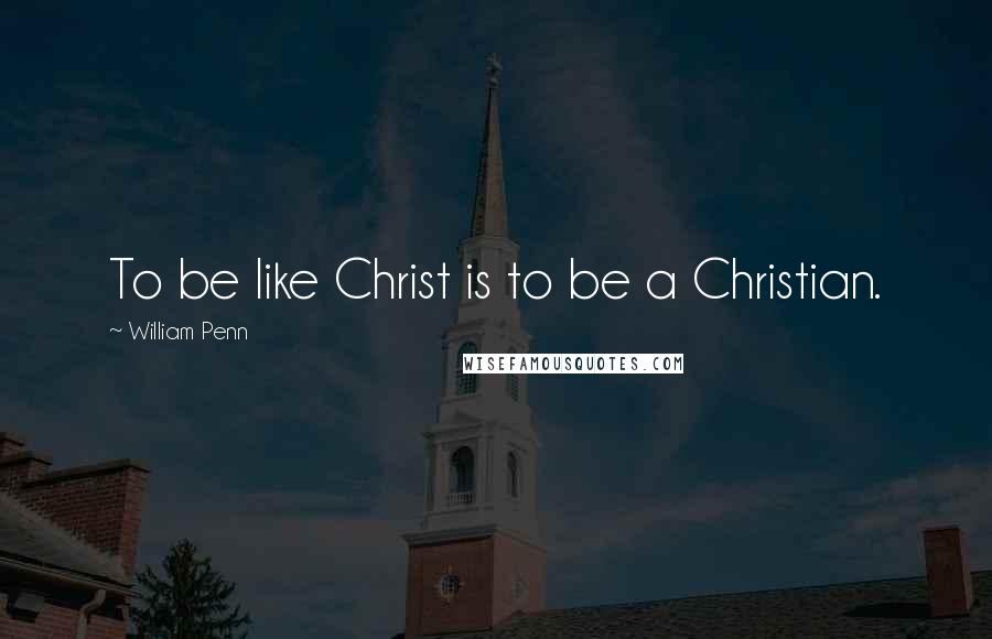 William Penn Quotes: To be like Christ is to be a Christian.