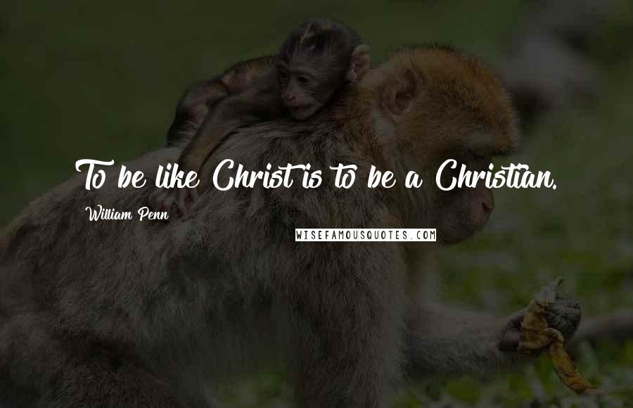 William Penn Quotes: To be like Christ is to be a Christian.