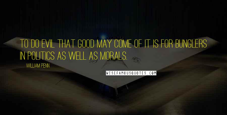 William Penn Quotes: To do evil that good may come of it is for bunglers in politics as well as morals.