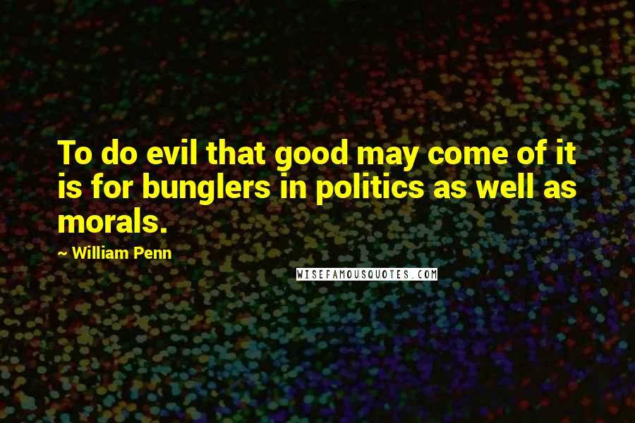 William Penn Quotes: To do evil that good may come of it is for bunglers in politics as well as morals.