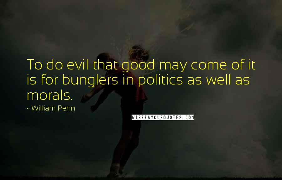 William Penn Quotes: To do evil that good may come of it is for bunglers in politics as well as morals.