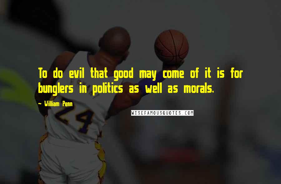 William Penn Quotes: To do evil that good may come of it is for bunglers in politics as well as morals.