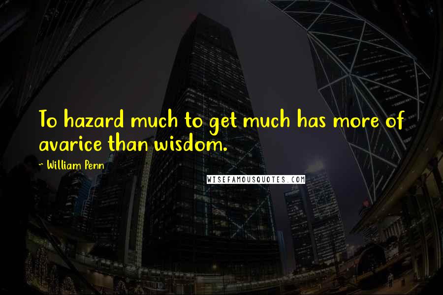 William Penn Quotes: To hazard much to get much has more of avarice than wisdom.