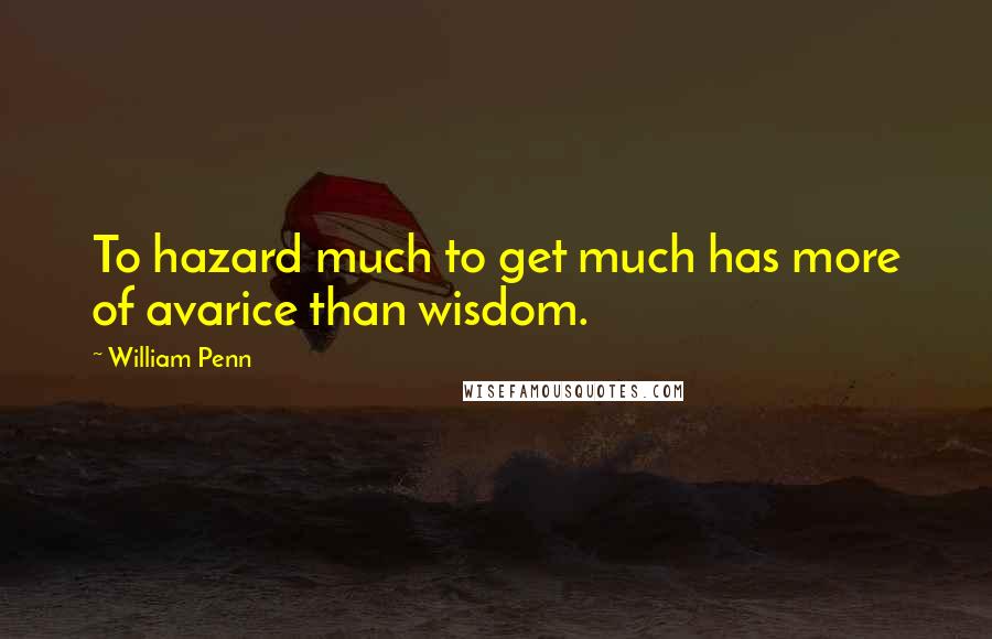 William Penn Quotes: To hazard much to get much has more of avarice than wisdom.