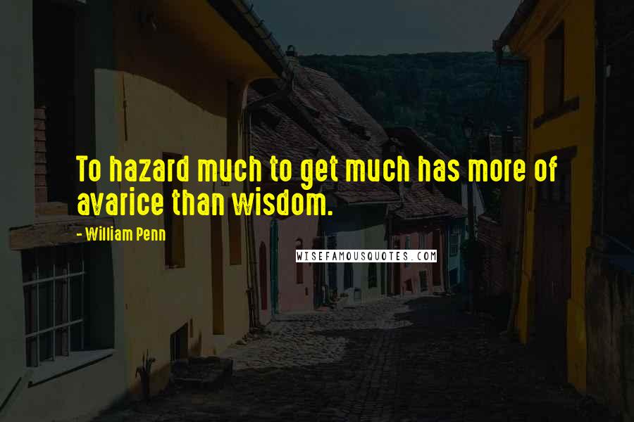 William Penn Quotes: To hazard much to get much has more of avarice than wisdom.