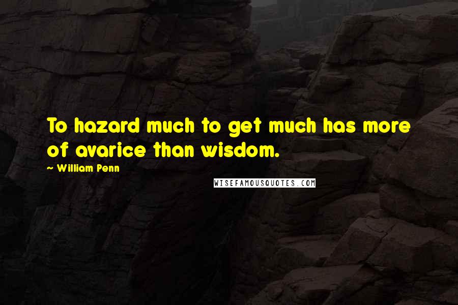 William Penn Quotes: To hazard much to get much has more of avarice than wisdom.