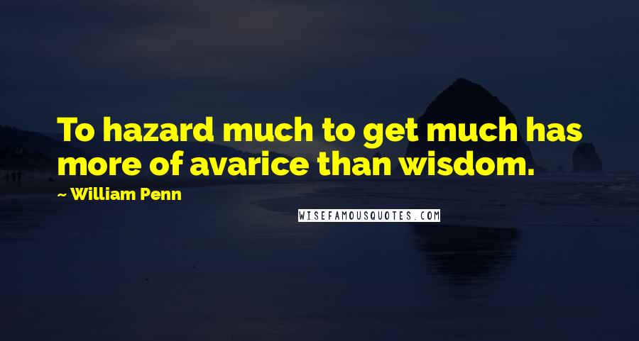 William Penn Quotes: To hazard much to get much has more of avarice than wisdom.