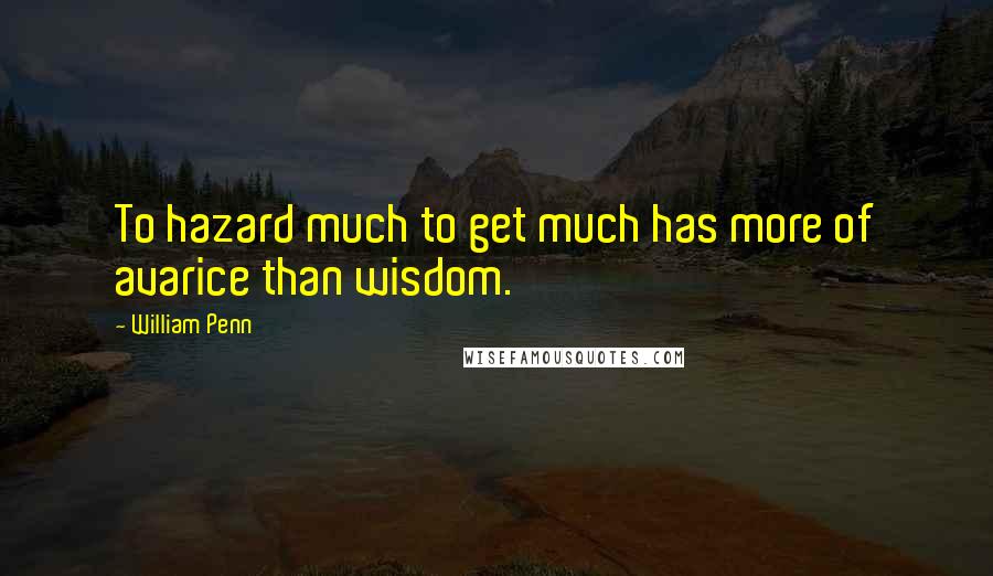 William Penn Quotes: To hazard much to get much has more of avarice than wisdom.