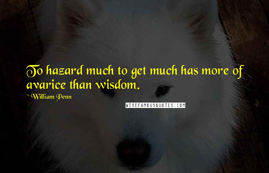 William Penn Quotes: To hazard much to get much has more of avarice than wisdom.