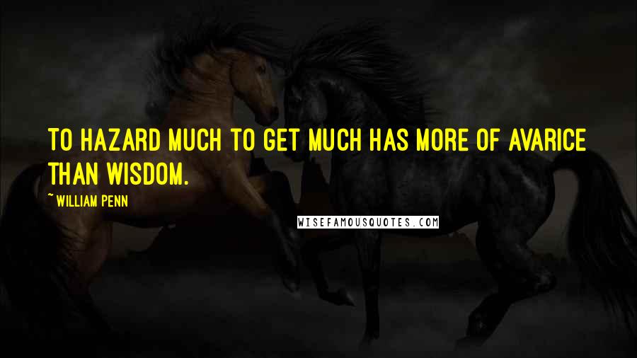 William Penn Quotes: To hazard much to get much has more of avarice than wisdom.