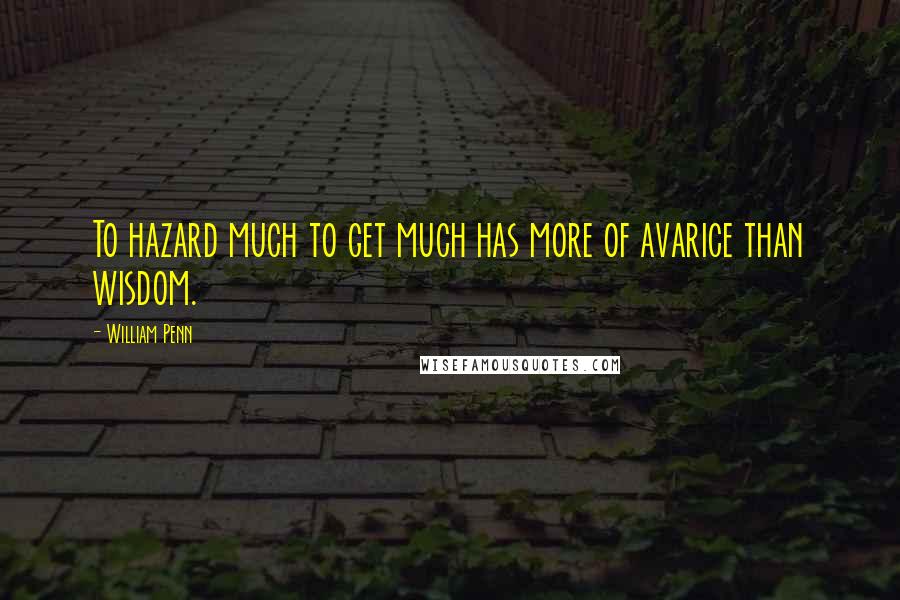 William Penn Quotes: To hazard much to get much has more of avarice than wisdom.