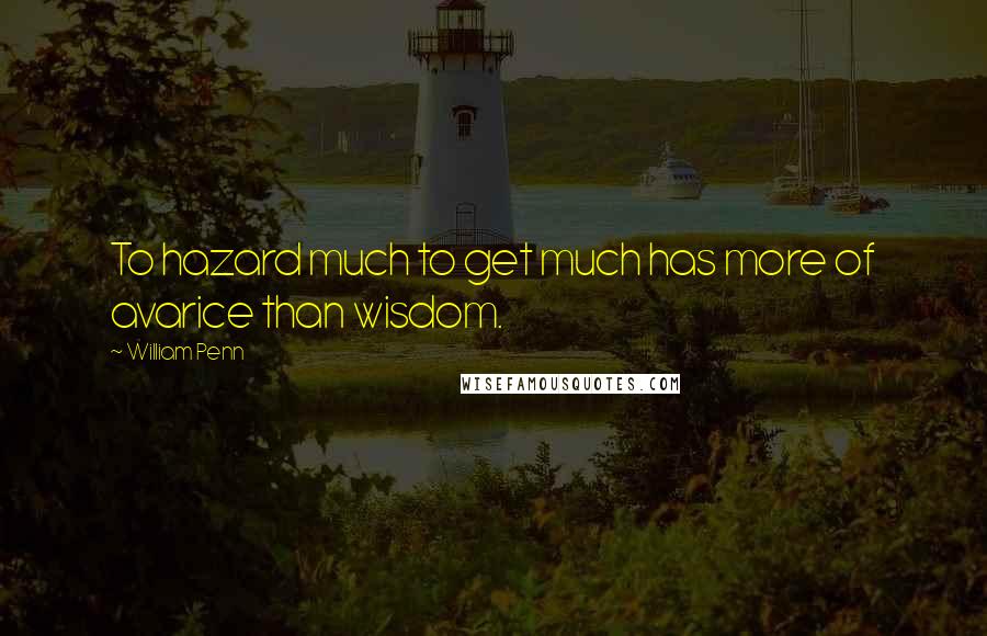 William Penn Quotes: To hazard much to get much has more of avarice than wisdom.