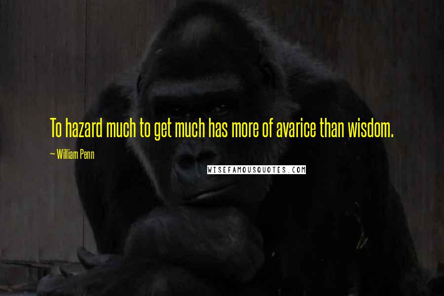 William Penn Quotes: To hazard much to get much has more of avarice than wisdom.