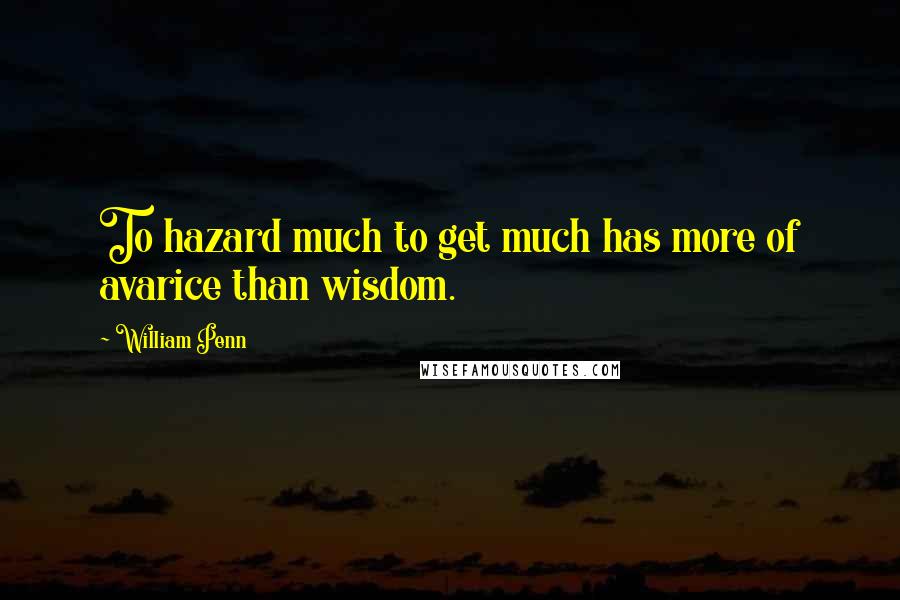 William Penn Quotes: To hazard much to get much has more of avarice than wisdom.