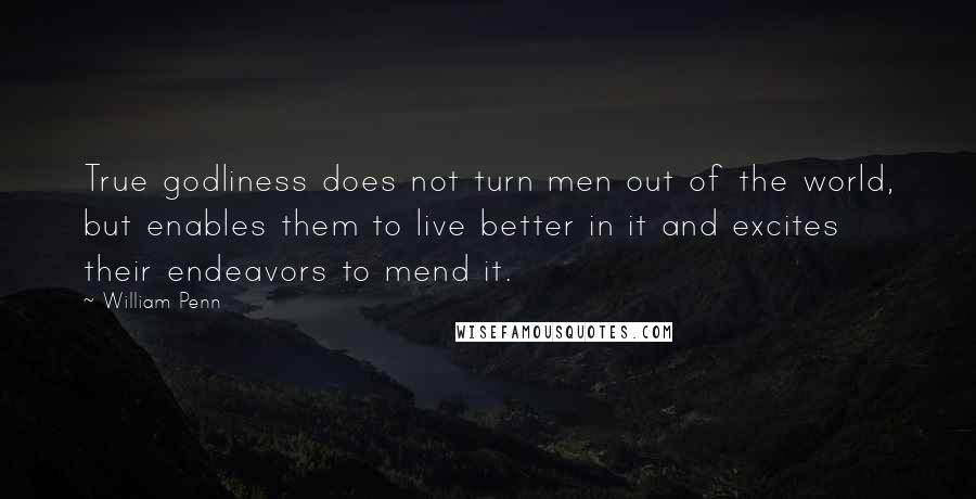 William Penn Quotes: True godliness does not turn men out of the world, but enables them to live better in it and excites their endeavors to mend it.