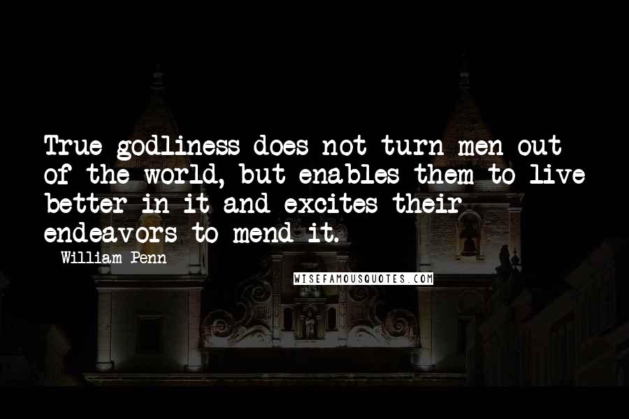William Penn Quotes: True godliness does not turn men out of the world, but enables them to live better in it and excites their endeavors to mend it.