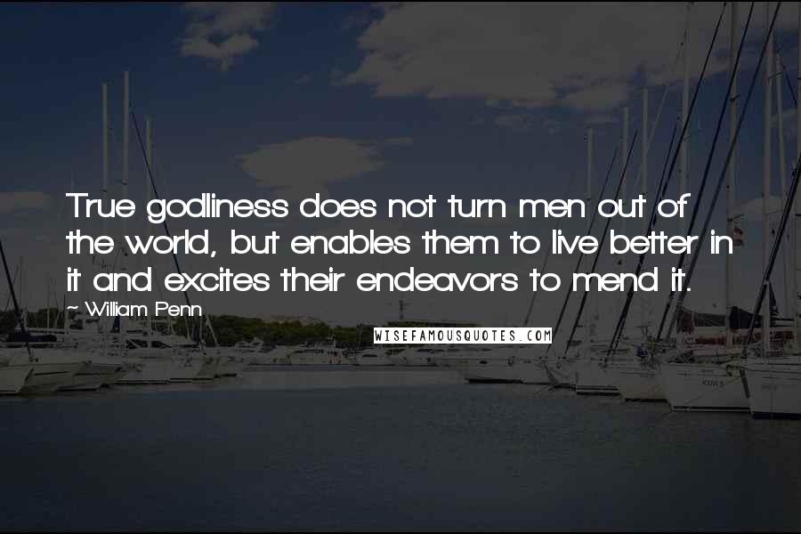 William Penn Quotes: True godliness does not turn men out of the world, but enables them to live better in it and excites their endeavors to mend it.