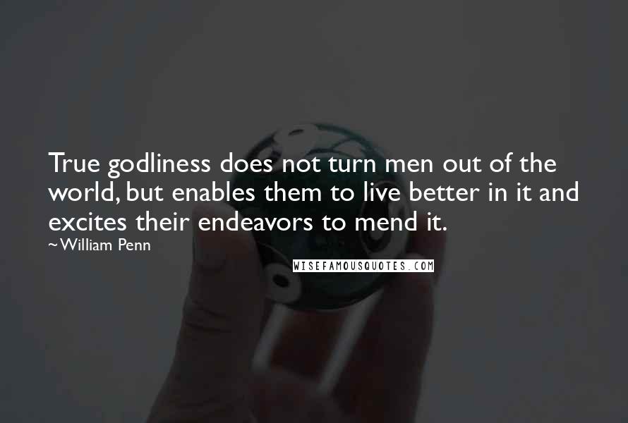 William Penn Quotes: True godliness does not turn men out of the world, but enables them to live better in it and excites their endeavors to mend it.