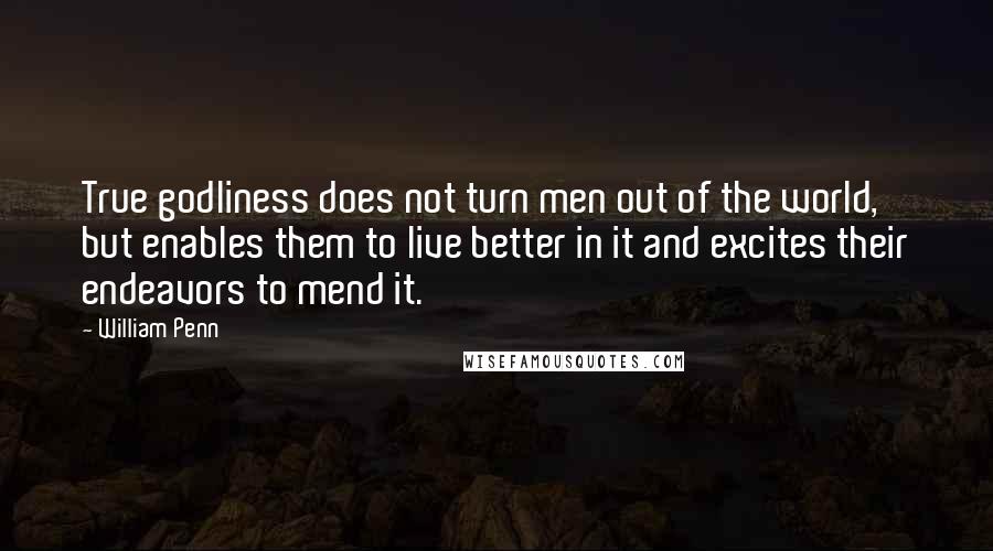 William Penn Quotes: True godliness does not turn men out of the world, but enables them to live better in it and excites their endeavors to mend it.