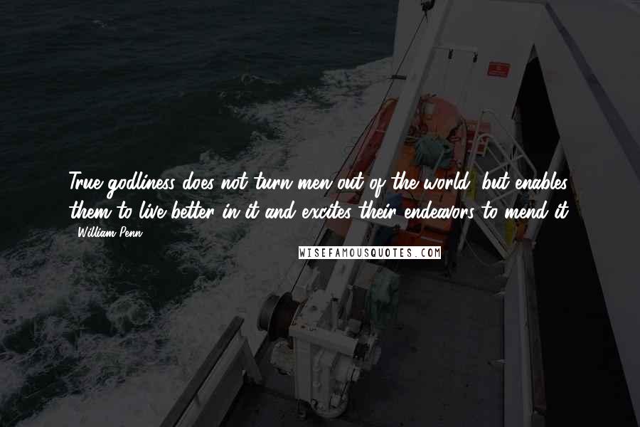 William Penn Quotes: True godliness does not turn men out of the world, but enables them to live better in it and excites their endeavors to mend it.