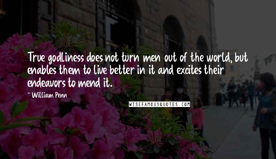 William Penn Quotes: True godliness does not turn men out of the world, but enables them to live better in it and excites their endeavors to mend it.